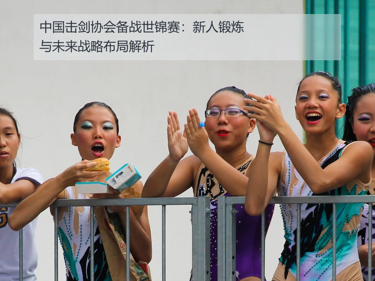 中国击剑协会备战世锦赛：新人锻炼与未来战略布局解析